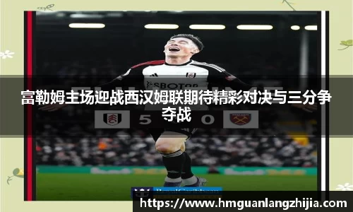 富勒姆主场迎战西汉姆联期待精彩对决与三分争夺战