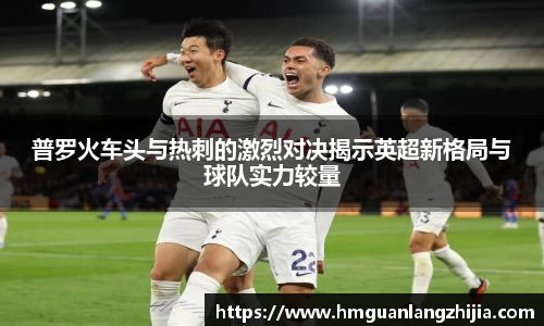 普罗火车头与热刺的激烈对决揭示英超新格局与球队实力较量